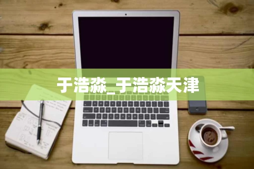 于浩淼_于浩淼天津