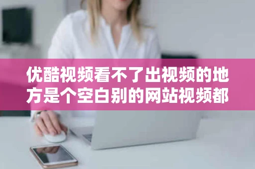 优酷视频看不了出视频的地方是个空白别的网站视频都能看我该