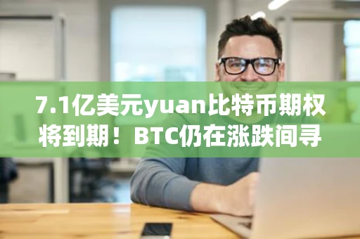7.1亿美元yuan比特币期权将到期！BTC仍在涨跌间寻找方向