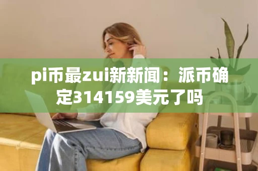 pi币最zui新新闻：派币确定314159美元了吗