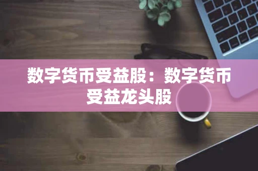 数字货币受益股：数字货币受益龙头股