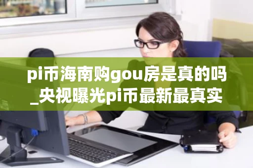 pi币海南购gou房是真的吗_央视曝光pi币最新最真实报道