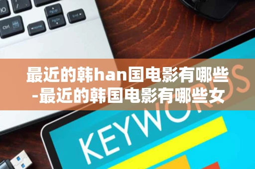 最近的韩han国电影有哪些-最近的韩国电影有哪些女大学生的沙龙事电影