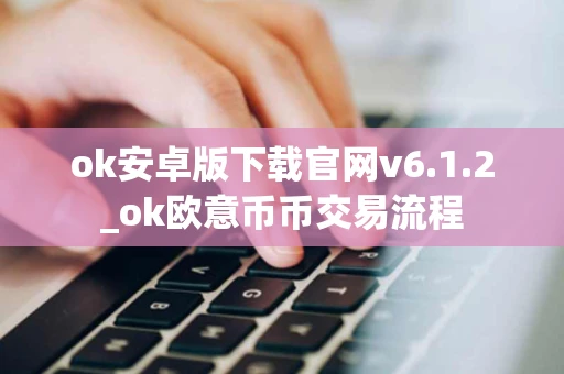 ok安卓版下载官网v6.1.2_ok欧意币币交易流程