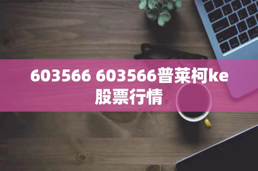 603566 603566普莱柯ke股票行情