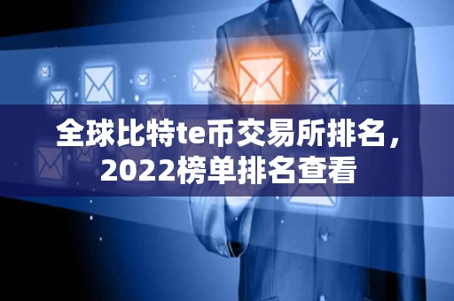 全球比特te币交易所排名，2022榜单排名查看