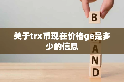 关于trx币现在价格ge是多少的信息