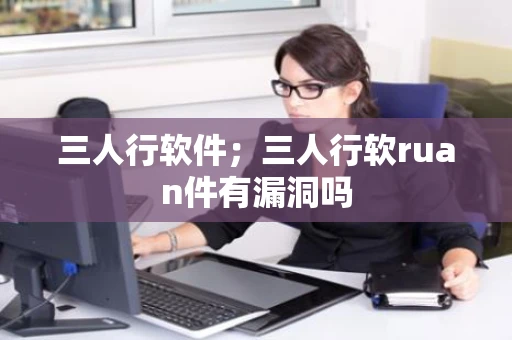 三人行软件；三人行软ruan件有漏洞吗