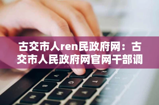 古交市人ren民政府网：古交市人民政府网官网干部调整名单