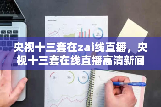 央视十三套在zai线直播,央视十三套在线直播高清新闻特写 央视十三套在zai线直播,央视十三套在线直播高清新闻特写