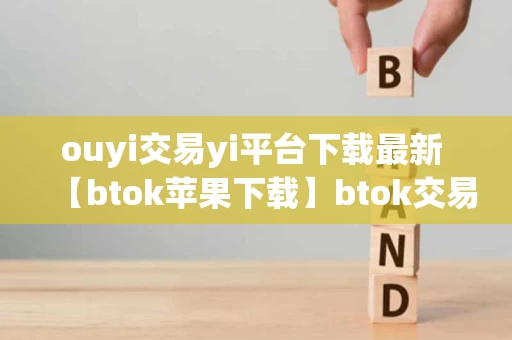 ouyi交易yi平台下载最新 【btok苹果下载】btok交易所欧义ios下载v2.01.3