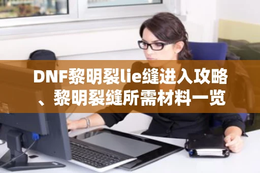 DNF黎明裂lie缝进入攻略、黎明裂缝所需材料一览