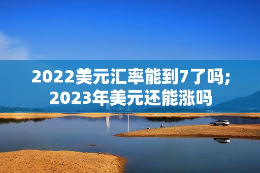 2022美元汇率能到7了吗;2023年美元还能涨吗