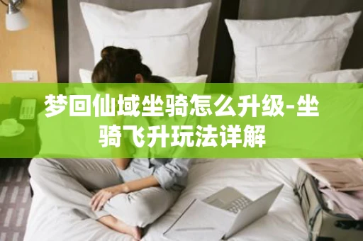 梦回仙域坐骑怎么升级-坐骑飞升玩法详解