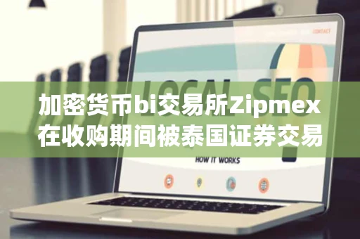 加密货币bi交易所Zipmex在收购期间被泰国证券交易委员会调查