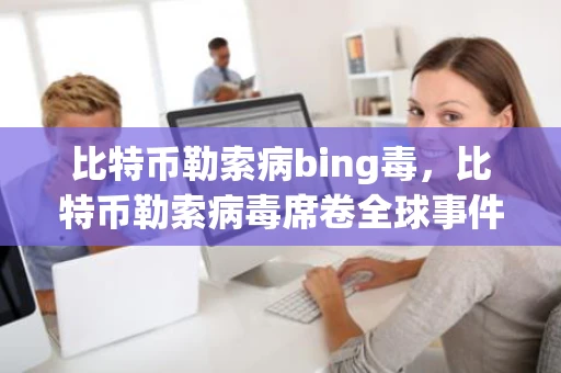 比特币勒索病bing毒，比特币勒索病毒席卷全球事件