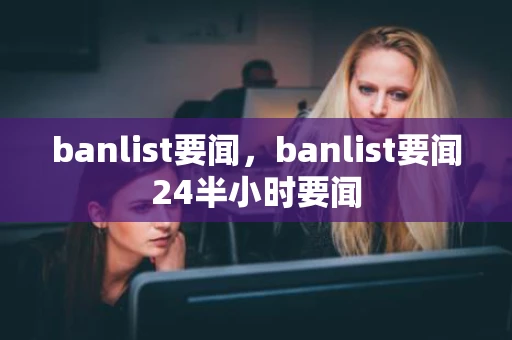 banlist要闻，banlist要闻24半小时要闻