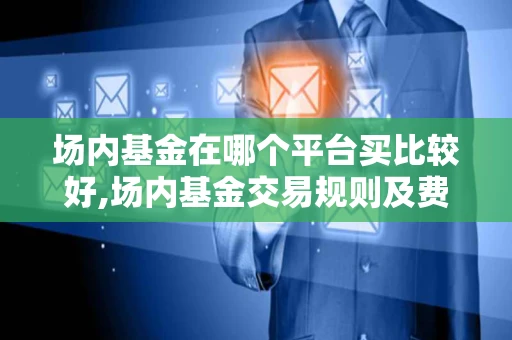 场内基金在哪个平台买比较好,场内基金交易规则及费用