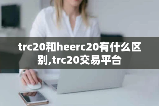 trc20和heerc20有什么区别,trc20交易平台