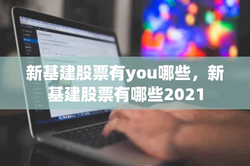 新基建股票有you哪些，新基建股票有哪些2021