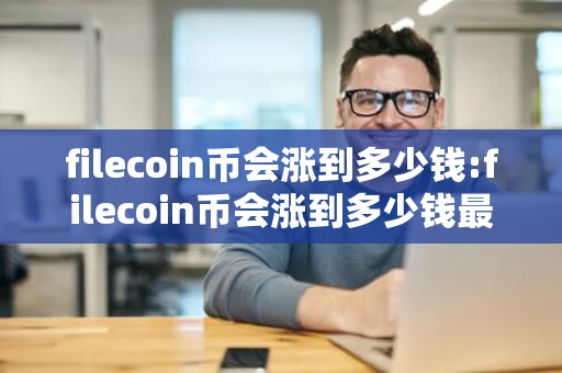 filecoin币会涨到多少钱:filecoin币会涨到多少钱最新