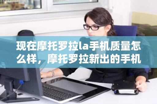 现在摩托罗拉la手机质量怎么样，摩托罗拉新出的手机值得买吗