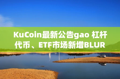 KuCoin最新公告gao 杠杆代币、ETF市场新增BLUR2L／2S