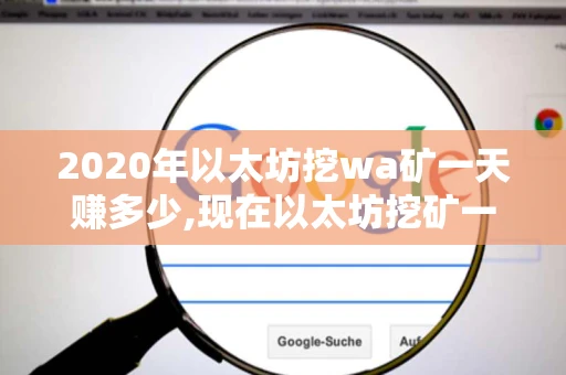 2020年以太坊挖wa矿一天赚多少,现在以太坊挖矿一天赚多少 2020年以太坊挖wa矿一天赚多少,现在以太坊挖矿一天赚多少
