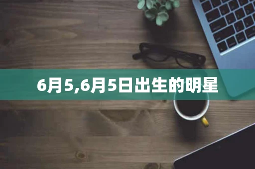 6月5,6月5日出生的明星 6月5,6月5日出生的明星