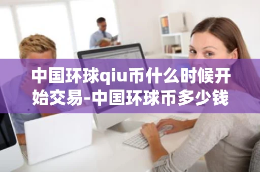 中国环球qiu币什么时候开始交易-中国环球币多少钱一枚 中国环球qiu币什么时候开始交易-中国环球币多少钱一枚