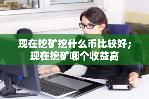 现在挖矿挖什么币比较好;现在挖矿哪个收益高 现在挖矿挖什么币比较好;现在挖矿哪个收益高