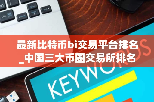 最新比特币bi交易平台排名_中国三大币圈交易所排名汇总 最新比特币bi交易平台排名_中国三大币圈交易所排名汇总