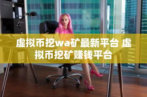虚拟币挖wa矿最新平台 虚拟币挖矿赚钱平台
