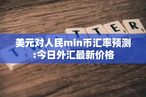 美元对人民min币汇率预测:今日外汇最新价格 美元对人民min币汇率预测:今日外汇最新价格