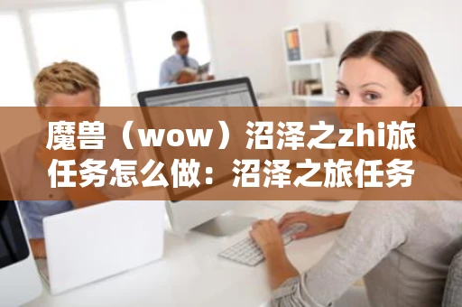 魔兽（wow）沼泽之zhi旅任务怎么做：沼泽之旅任务完成方法