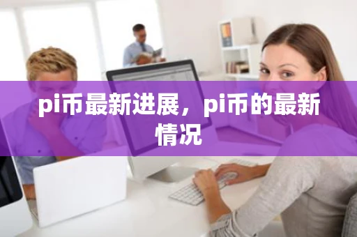 pi币最新进展，pi币的最新情况