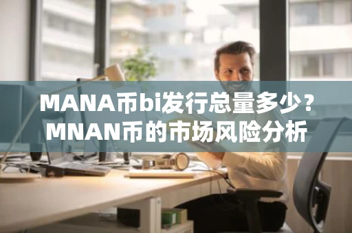 MANA币bi发行总量多少？MNAN币的市场风险分析