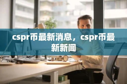 cspr币最新消息，cspr币最新新闻