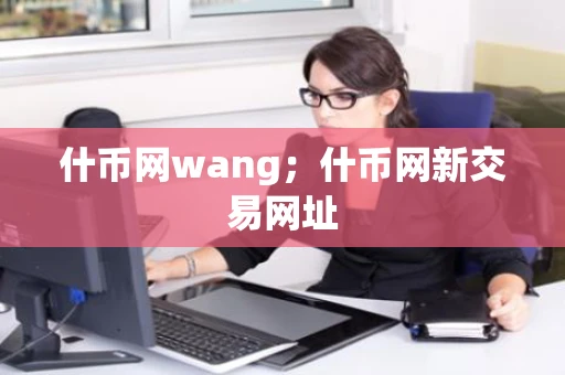 什币网wang；什币网新交易网址