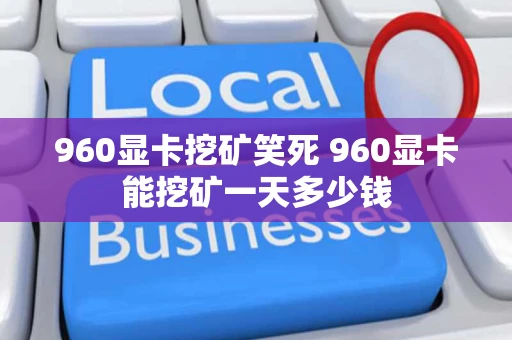 960显卡挖矿笑死 960显卡能挖矿一天多少钱 960显卡挖矿笑死 960显卡能挖矿一天多少钱