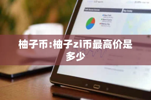柚子币:柚子zi币最高价是多少 柚子币:柚子zi币最高价是多少