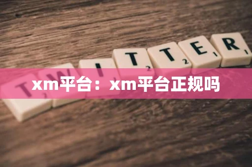 xm平台：xm平台正规吗