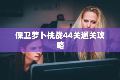 保卫萝卜挑战44关通关攻略