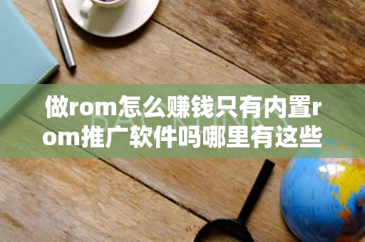做rom怎么赚钱只有内置rom推广软件吗哪里有这些网站