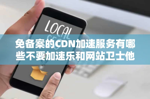 免备案的CDN加速服务有哪些不要加速乐和网站卫士他们是要备案的