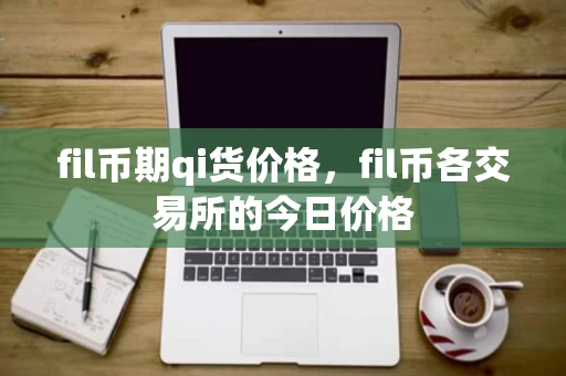 fil币期qi货价格，fil币各交易所的今日价格