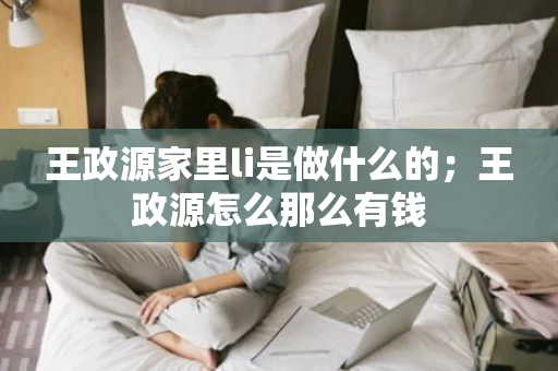王政源家里li是做什么的；王政源怎么那么有钱