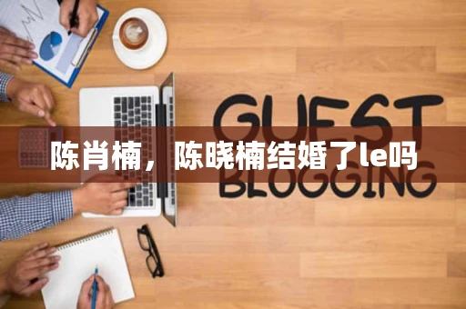 陈肖楠，陈晓楠结婚了le吗