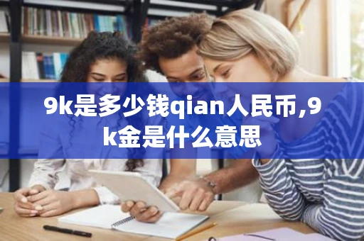 9k是多少钱qian人民币,9k金是什么意思