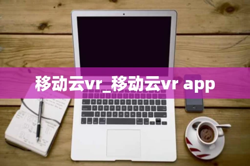 移动云vr_移动云vr app